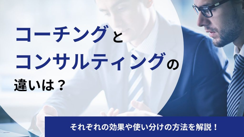 コーチングとコンサルティングの違いは？効果や使い分けの方法を解説
