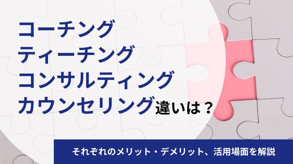 カウンセリング・コーチング・ティーチング・コンサルティングの違いをそれぞれ徹底解説