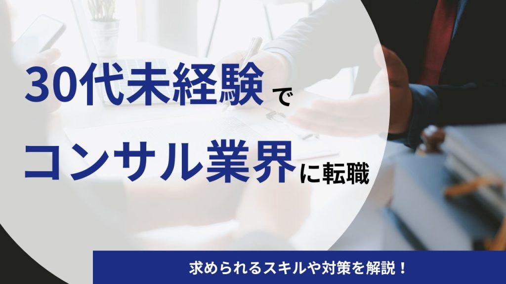 【30代】未経験でコンサル業界への転職は厳しい？求められるスキルや対策を解説！